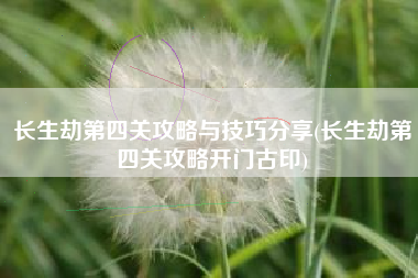 长生劫第四关攻略与技巧分享(长生劫第四关攻略开门古印)