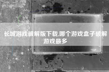 长城游戏破解版下载,哪个游戏盒子破解游戏最多