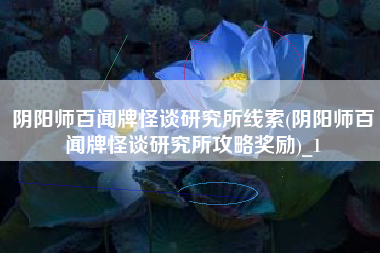 阴阳师百闻牌怪谈研究所线索(阴阳师百闻牌怪谈研究所攻略奖励)_1
