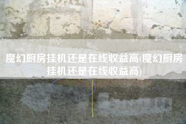 魔幻厨房挂机还是在线收益高(魔幻厨房挂机还是在线收益高)