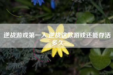 逆战游戏第一人,逆战这款游戏还能存活多久