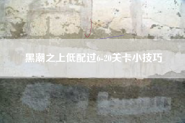 黑潮之上低配过6-20关卡小技巧