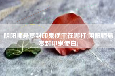 阴阳师悬赏封印鬼使黑在哪打(阴阳师悬赏封印鬼使白)