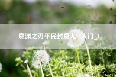 魔渊之刃平民封魔人S7入门_1