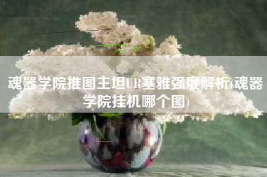 魂器学院推图主坦UR塞雅强度解析(魂器学院挂机哪个图)