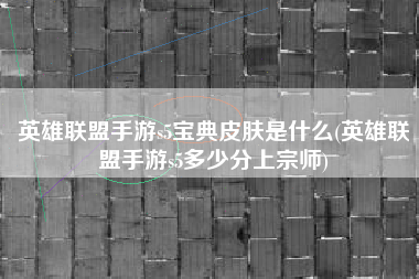 英雄联盟手游s5宝典皮肤是什么(英雄联盟手游s5多少分上宗师)