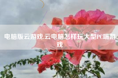 电脑版云游戏,云电脑怎样玩大型PC端游戏