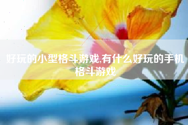 好玩的小型格斗游戏,有什么好玩的手机格斗游戏
