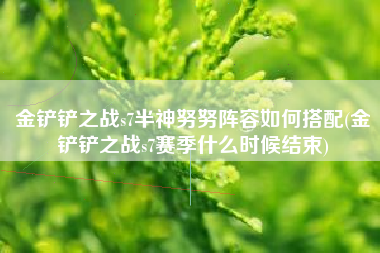 金铲铲之战s7半神努努阵容如何搭配(金铲铲之战s7赛季什么时候结束)