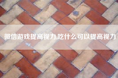 微信游戏提高视力,吃什么可以提高视力