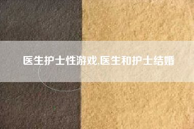 医生护士性游戏,医生和护士结婚