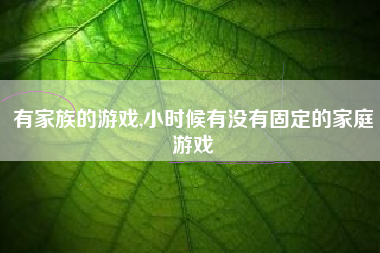 有家族的游戏,小时候有没有固定的家庭游戏