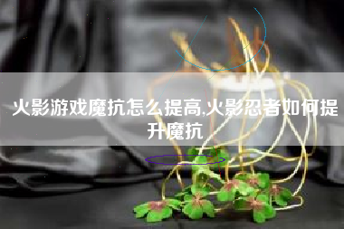 火影游戏魔抗怎么提高,火影忍者如何提升魔抗