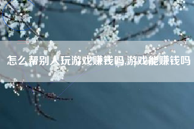怎么帮别人玩游戏赚钱吗,游戏能赚钱吗