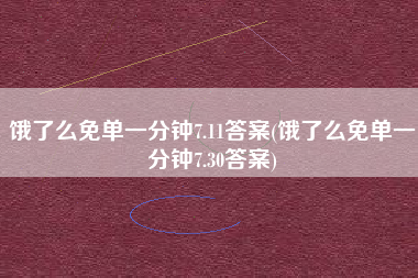 饿了么免单一分钟7.11答案(饿了么免单一分钟7.30答案)