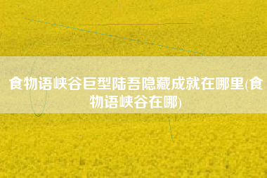 食物语峡谷巨型陆吾隐藏成就在哪里(食物语峡谷在哪)