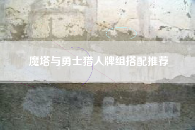 魔塔与勇士猎人牌组搭配推荐
