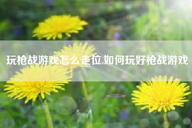 玩枪战游戏怎么走位,如何玩好枪战游戏