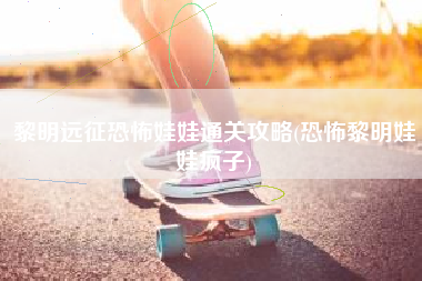 黎明远征恐怖娃娃通关攻略(恐怖黎明娃娃疯子)