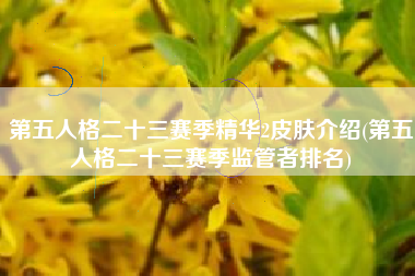 第五人格二十三赛季精华2皮肤介绍(第五人格二十三赛季监管者排名)
