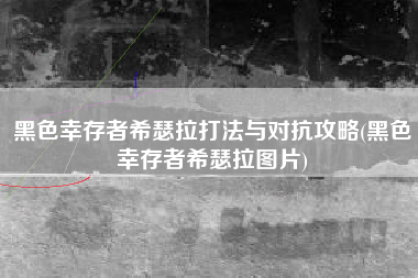 黑色幸存者希瑟拉打法与对抗攻略(黑色幸存者希瑟拉图片)