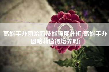 高能手办团哈莉技能强度分析(高能手办团哈莉值得培养吗)