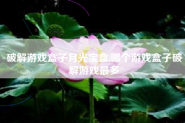 破解游戏盒子月光宝盒,哪个游戏盒子破解游戏最多