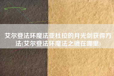 艾尔登法环魔法亚杜拉的月光剑获得方法(艾尔登法环魔法之镜在哪里)