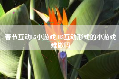 春节互动h5小游戏,H5互动形式的小游戏难做吗