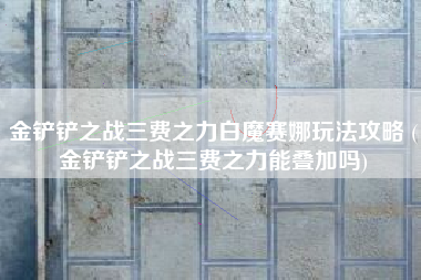 金铲铲之战三费之力白魔赛娜玩法攻略 (金铲铲之战三费之力能叠加吗)
