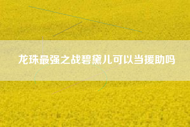 龙珠最强之战碧黛儿可以当援助吗