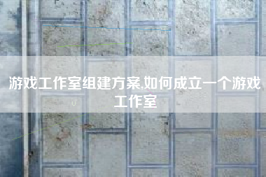 游戏工作室组建方案,如何成立一个游戏工作室