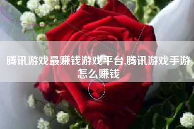 腾讯游戏最赚钱游戏平台,腾讯游戏手游怎么赚钱