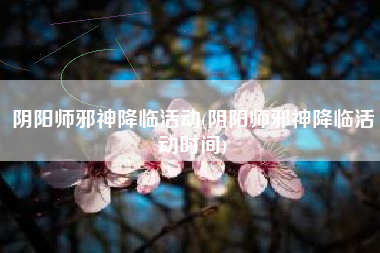 阴阳师邪神降临活动(阴阳师邪神降临活动时间)