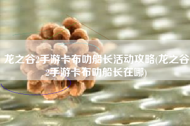 龙之谷2手游卡布叻船长活动攻略(龙之谷2手游卡布叻船长在哪)