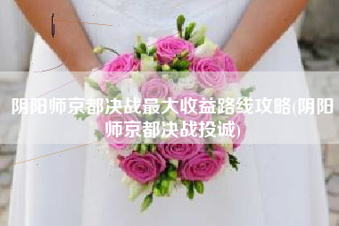 阴阳师京都决战最大收益路线攻略(阴阳师京都决战投诚)