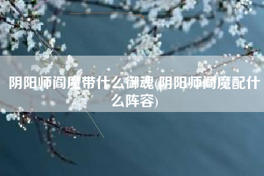 阴阳师阎魔带什么御魂(阴阳师阎魔配什么阵容)