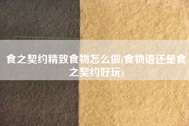 食之契约精致食物怎么做(食物语还是食之契约好玩)