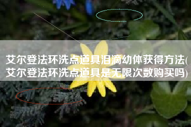 艾尔登法环洗点道具泪滴幼体获得方法(艾尔登法环洗点道具是无限次数购买吗)