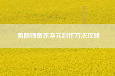 阴阳师蜜赤浮元制作方法攻略