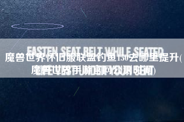 魔兽世界怀旧服联盟钓鱼150去哪里提升(魔兽世界手游官网公测时间)