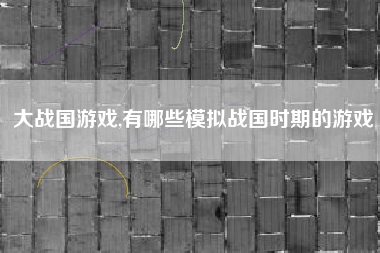 大战国游戏,有哪些模拟战国时期的游戏