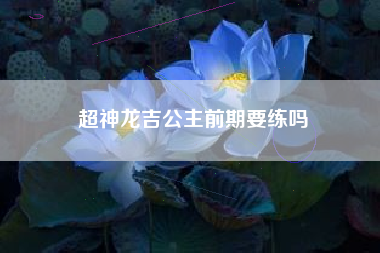 超神龙吉公主前期要练吗