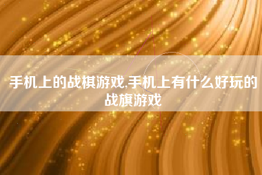 手机上的战棋游戏,手机上有什么好玩的战旗游戏