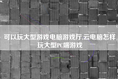 可以玩大型游戏电脑游戏厅,云电脑怎样玩大型PC端游戏