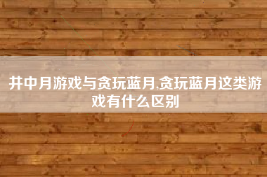 井中月游戏与贪玩蓝月,贪玩蓝月这类游戏有什么区别