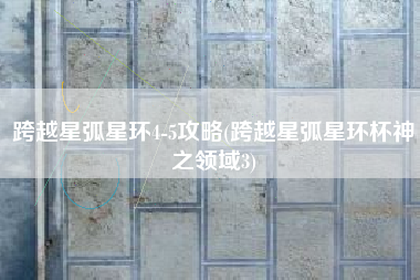跨越星弧星环4-5攻略(跨越星弧星环杯神之领域3)