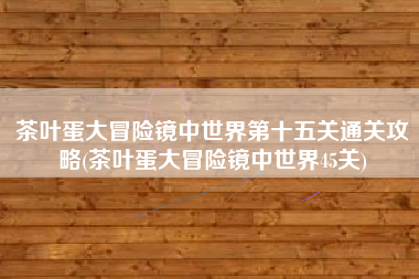 茶叶蛋大冒险镜中世界第十五关通关攻略(茶叶蛋大冒险镜中世界45关)