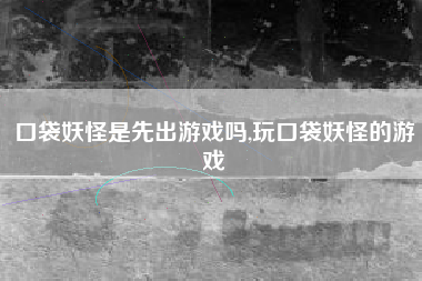 口袋妖怪是先出游戏吗,玩口袋妖怪的游戏