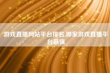 游戏直播网站平台排名,哪家游戏直播平台最强